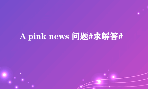 A pink news 问题#求解答#