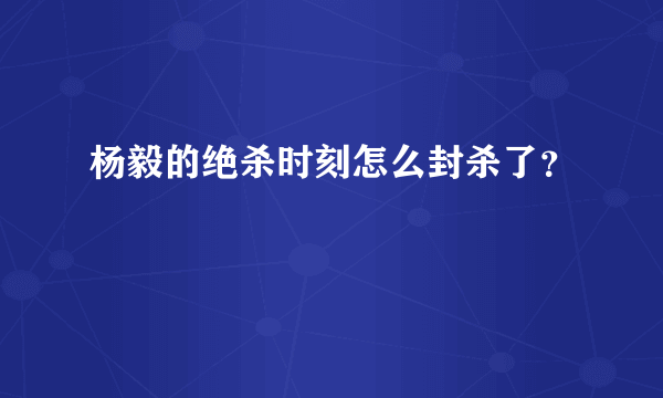 杨毅的绝杀时刻怎么封杀了？