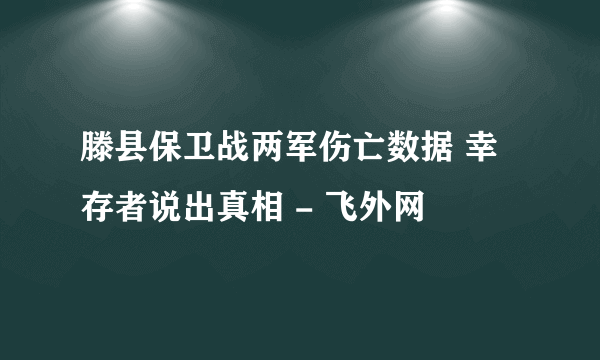 滕县保卫战两军伤亡数据 幸存者说出真相 - 飞外网