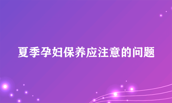 夏季孕妇保养应注意的问题