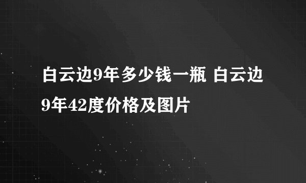 白云边9年多少钱一瓶 白云边9年42度价格及图片