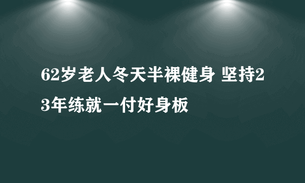 62岁老人冬天半裸健身 坚持23年练就一付好身板