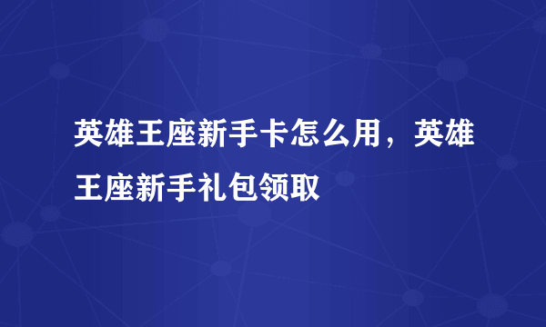 英雄王座新手卡怎么用，英雄王座新手礼包领取