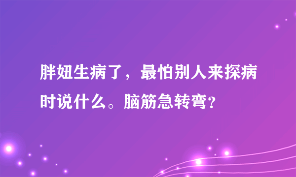 胖妞生病了，最怕别人来探病时说什么。脑筋急转弯？