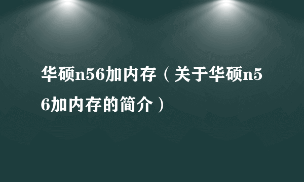 华硕n56加内存（关于华硕n56加内存的简介）