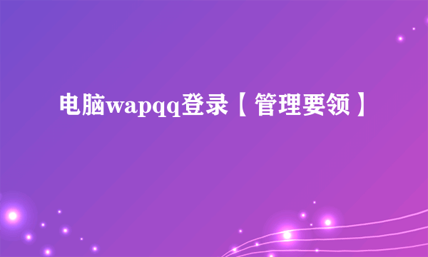 电脑wapqq登录【管理要领】