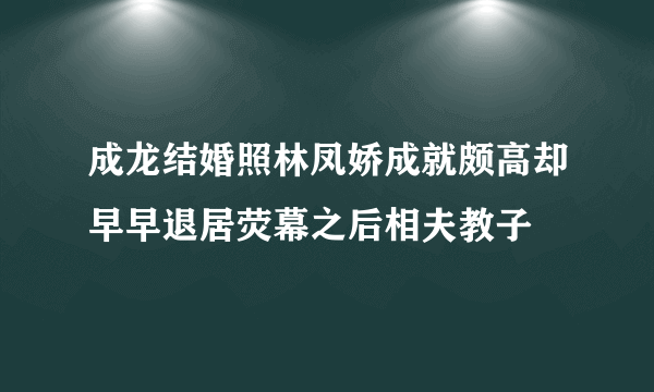 成龙结婚照林凤娇成就颇高却早早退居荧幕之后相夫教子