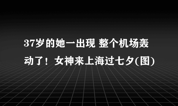 37岁的她一出现 整个机场轰动了！女神来上海过七夕(图)