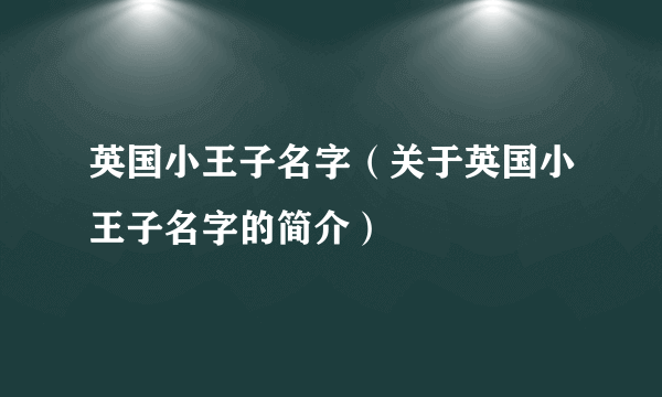 英国小王子名字（关于英国小王子名字的简介）