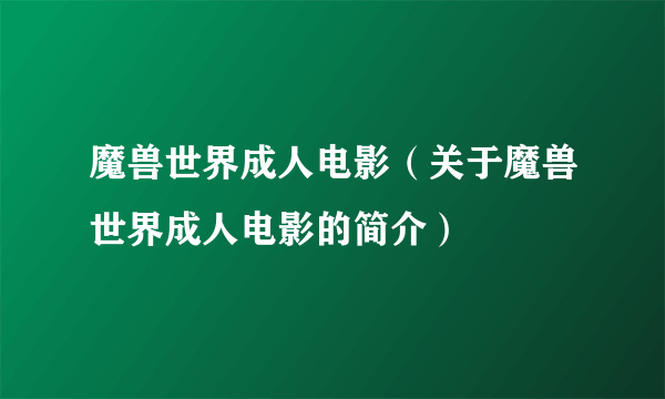 魔兽世界成人电影（关于魔兽世界成人电影的简介）