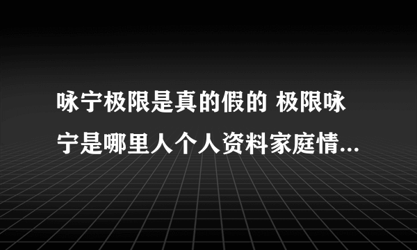 咏宁极限是真的假的 极限咏宁是哪里人个人资料家庭情况结婚了吗