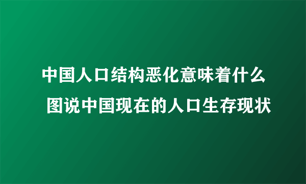 中国人口结构恶化意味着什么 图说中国现在的人口生存现状