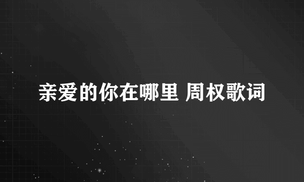 亲爱的你在哪里 周权歌词