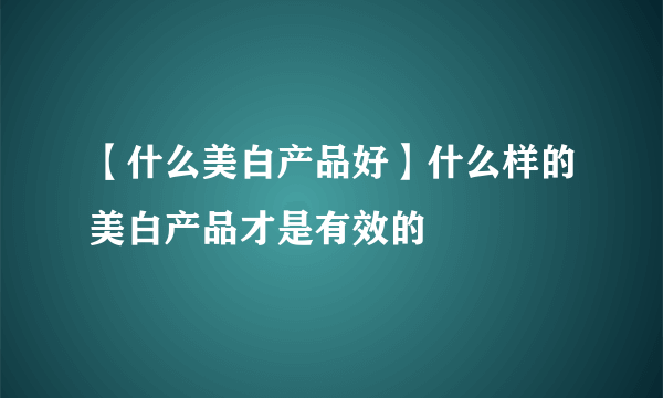 【什么美白产品好】什么样的美白产品才是有效的