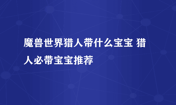 魔兽世界猎人带什么宝宝 猎人必带宝宝推荐