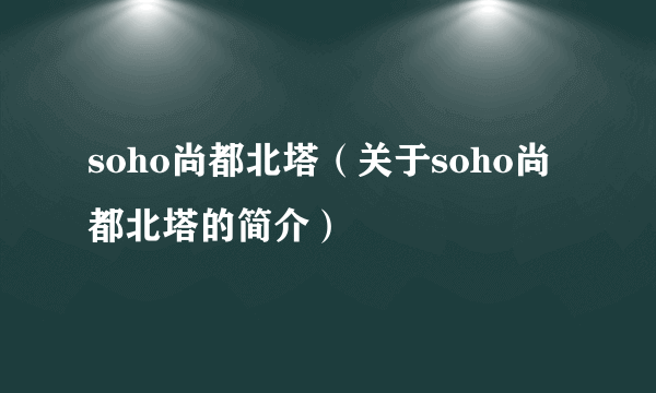 soho尚都北塔（关于soho尚都北塔的简介）