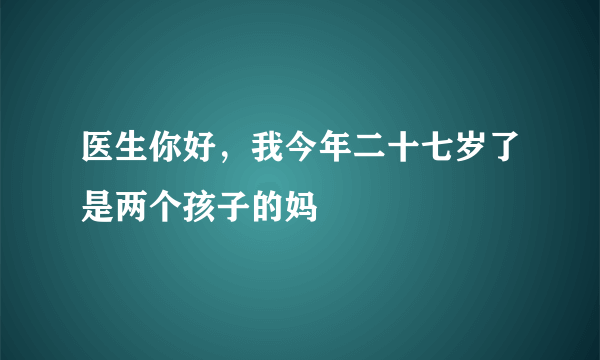 医生你好，我今年二十七岁了是两个孩子的妈