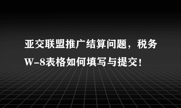 亚交联盟推广结算问题，税务W-8表格如何填写与提交！