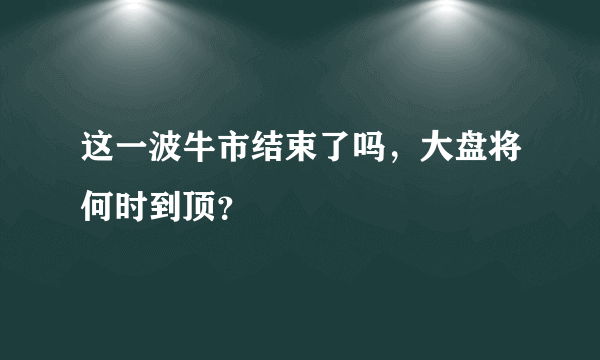 这一波牛市结束了吗，大盘将何时到顶？