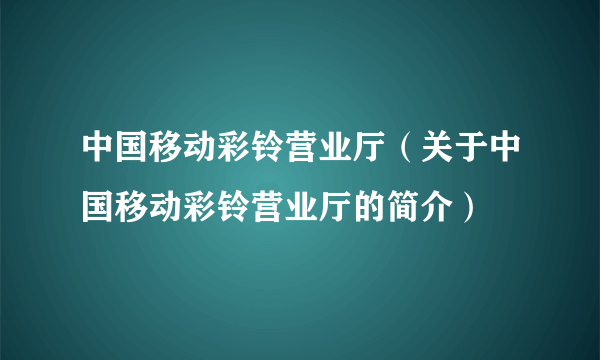 中国移动彩铃营业厅（关于中国移动彩铃营业厅的简介）