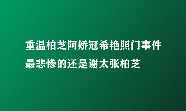 重温柏芝阿娇冠希艳照门事件最悲惨的还是谢太张柏芝