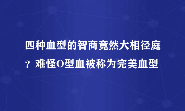 四种血型的智商竟然大相径庭？难怪O型血被称为完美血型