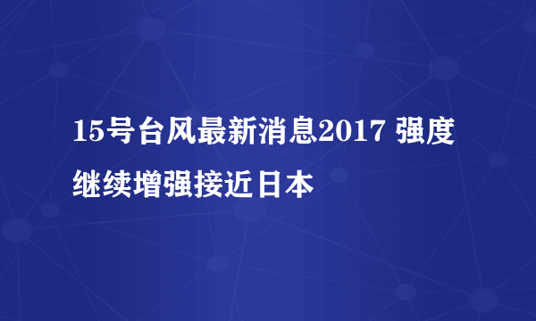 15号台风最新消息2017 强度继续增强接近日本