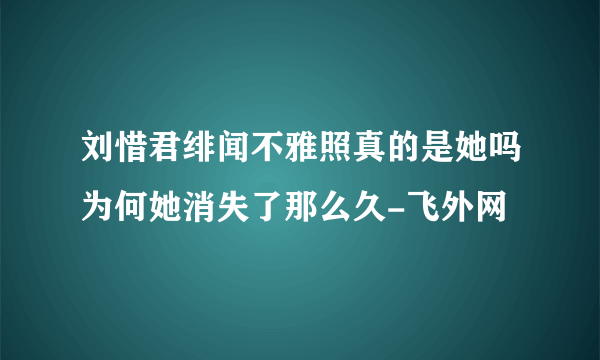 刘惜君绯闻不雅照真的是她吗为何她消失了那么久-飞外网