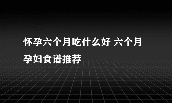 怀孕六个月吃什么好 六个月孕妇食谱推荐