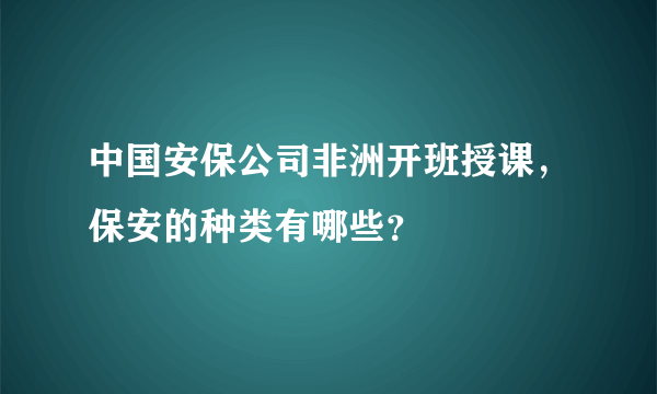 中国安保公司非洲开班授课，保安的种类有哪些？