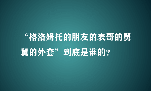 “格洛姆托的朋友的表哥的舅舅的外套”到底是谁的？