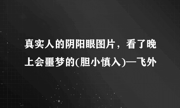 真实人的阴阳眼图片，看了晚上会噩梦的(胆小慎入)—飞外