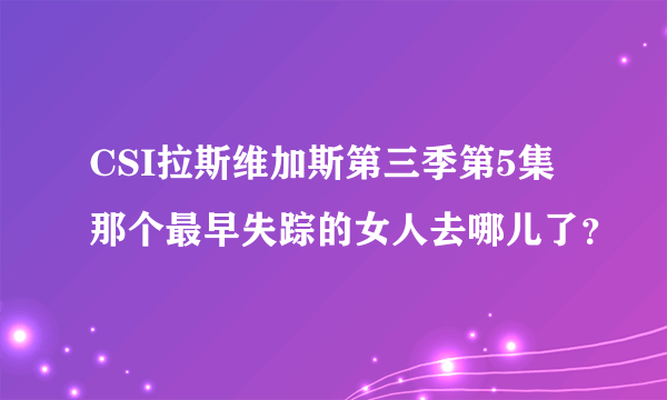 CSI拉斯维加斯第三季第5集那个最早失踪的女人去哪儿了？