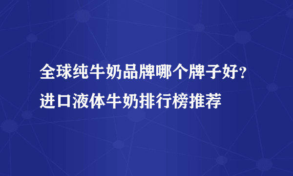 全球纯牛奶品牌哪个牌子好？进口液体牛奶排行榜推荐