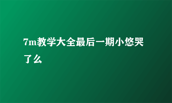 7m教学大全最后一期小悠哭了么