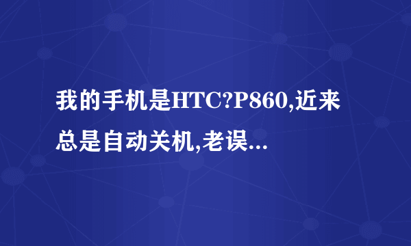 我的手机是HTC?P860,近来总是自动关机,老误事呀,急。请各位高手帮忙,不胜感激。