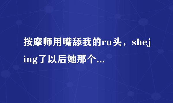 按摩师用嘴舔我的ru头，shejing了以后她那个有唾液的手