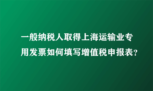 一般纳税人取得上海运输业专用发票如何填写增值税申报表？