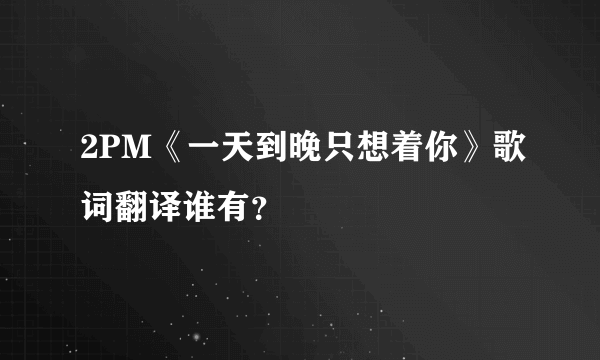 2PM《一天到晚只想着你》歌词翻译谁有？