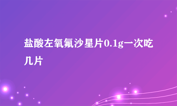 盐酸左氧氟沙星片0.1g一次吃几片