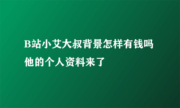 B站小艾大叔背景怎样有钱吗 他的个人资料来了