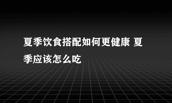 夏季饮食搭配如何更健康 夏季应该怎么吃