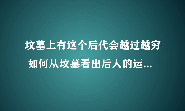 坟墓上有这个后代会越过越穷 如何从坟墓看出后人的运势呢?要想后代富贵先看墓