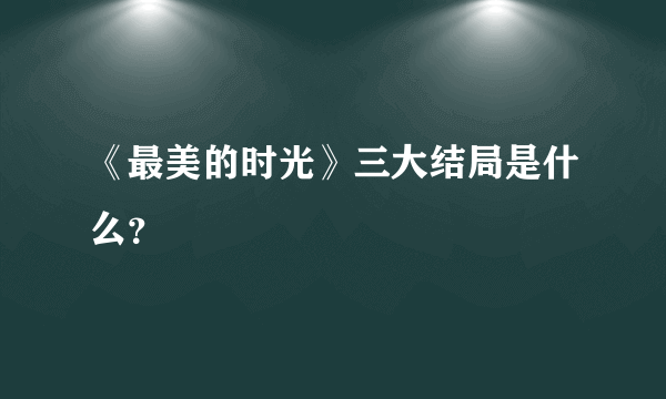 《最美的时光》三大结局是什么？