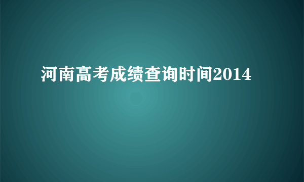 河南高考成绩查询时间2014