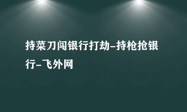 持菜刀闯银行打劫-持枪抢银行-飞外网