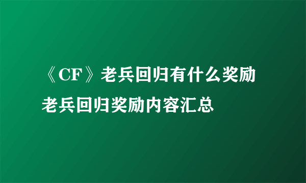 《CF》老兵回归有什么奖励 老兵回归奖励内容汇总