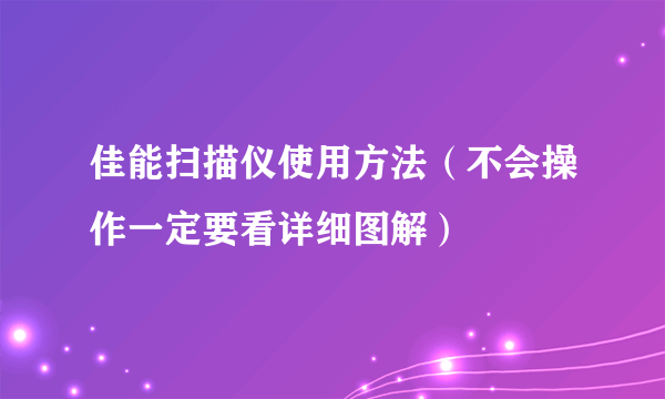 佳能扫描仪使用方法（不会操作一定要看详细图解）