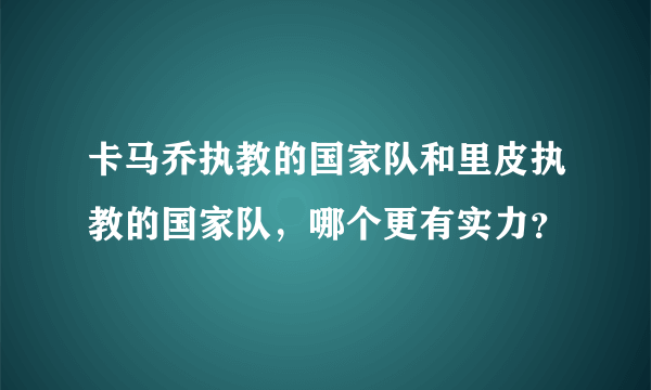 卡马乔执教的国家队和里皮执教的国家队，哪个更有实力？