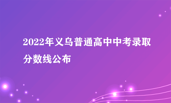 2022年义乌普通高中中考录取分数线公布